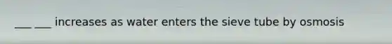 ___ ___ increases as water enters the sieve tube by osmosis