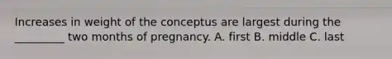 Increases in weight of the conceptus are largest during the _________ two months of pregnancy. A. first B. middle C. last