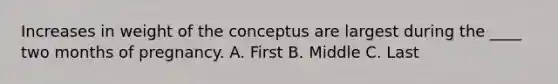 Increases in weight of the conceptus are largest during the ____ two months of pregnancy. A. First B. Middle C. Last