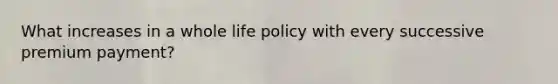 What increases in a whole life policy with every successive premium payment?