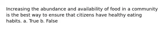 Increasing the abundance and availability of food in a community is the best way to ensure that citizens have healthy eating habits. a. True b. False