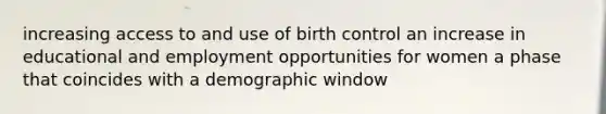 increasing access to and use of birth control an increase in educational and employment opportunities for women a phase that coincides with a demographic window