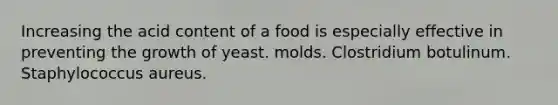 Increasing the acid content of a food is especially effective in preventing the growth of yeast. molds. Clostridium botulinum. Staphylococcus aureus.