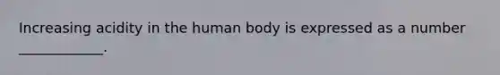 Increasing acidity in the human body is expressed as a number ____________.