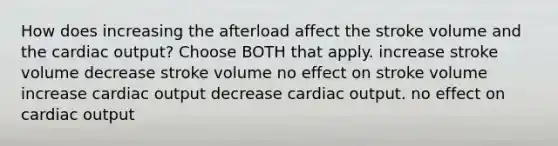 How does increasing the afterload affect the stroke volume and the cardiac output? Choose BOTH that apply. increase stroke volume decrease stroke volume no effect on stroke volume increase cardiac output decrease cardiac output. no effect on cardiac output