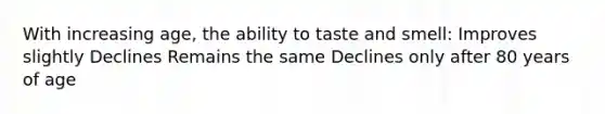 With increasing age, the ability to taste and smell: Improves slightly Declines Remains the same Declines only after 80 years of age