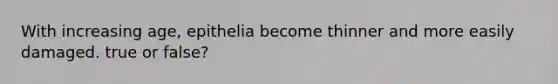 With increasing age, epithelia become thinner and more easily damaged. true or false?