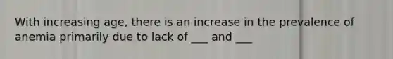 With increasing age, there is an increase in the prevalence of anemia primarily due to lack of ___ and ___