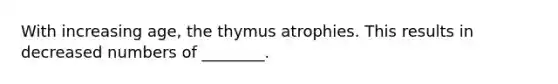 With increasing age, the thymus atrophies. This results in decreased numbers of ________.