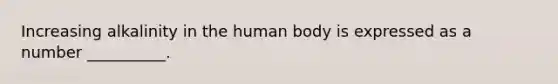 Increasing alkalinity in the human body is expressed as a number __________.