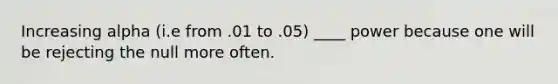 Increasing alpha (i.e from .01 to .05) ____ power because one will be rejecting the null more often.