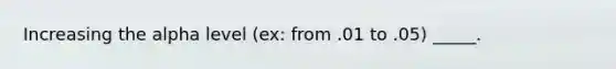 Increasing the alpha level (ex: from .01 to .05) _____.