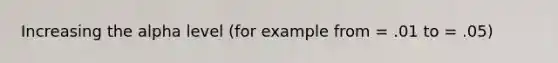 Increasing the alpha level (for example from = .01 to = .05)