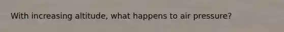 With increasing altitude, what happens to air pressure?
