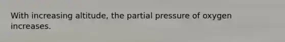 With increasing altitude, the partial pressure of oxygen increases.