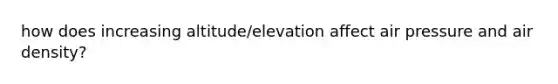 how does increasing altitude/elevation affect air pressure and air density?