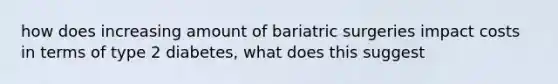 how does increasing amount of bariatric surgeries impact costs in terms of type 2 diabetes, what does this suggest