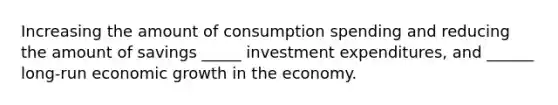 Increasing the amount of consumption spending and reducing the amount of savings _____ investment expenditures, and ______ long-run economic growth in the economy.