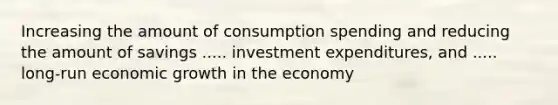 Increasing the amount of consumption spending and reducing the amount of savings ..... investment expenditures, and ..... long-run economic growth in the economy