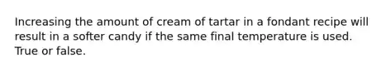 Increasing the amount of cream of tartar in a fondant recipe will result in a softer candy if the same final temperature is used. True or false.