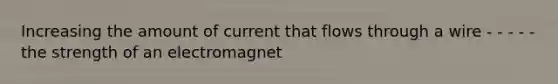 Increasing the amount of current that flows through a wire - - - - - the strength of an electromagnet