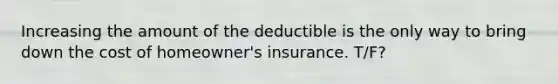 Increasing the amount of the deductible is the only way to bring down the cost of homeowner's insurance. T/F?