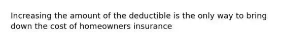 Increasing the amount of the deductible is the only way to bring down the cost of homeowners insurance