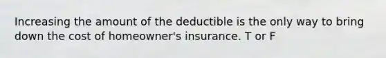 Increasing the amount of the deductible is the only way to bring down the cost of homeowner's insurance. T or F