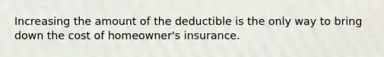 Increasing the amount of the deductible is the only way to bring down the cost of homeowner's insurance.