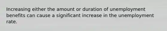 Increasing either the amount or duration of unemployment benefits can cause a significant increase in the unemployment rate.