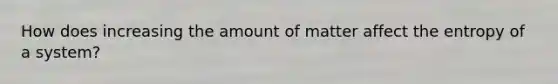 How does increasing the amount of matter affect the entropy of a system?