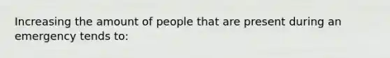 Increasing the amount of people that are present during an emergency tends to: