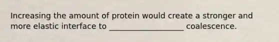 Increasing the amount of protein would create a stronger and more elastic interface to ___________________ coalescence.