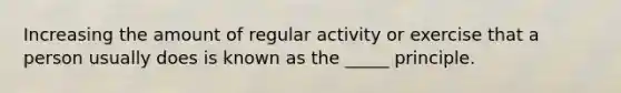 Increasing the amount of regular activity or exercise that a person usually does is known as the _____ principle.