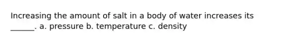 Increasing the amount of salt in a body of water increases its ______. a. pressure b. temperature c. density