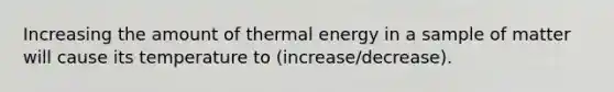 Increasing the amount of thermal energy in a sample of matter will cause its temperature to (increase/decrease).