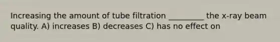 Increasing the amount of tube filtration _________ the x-ray beam quality. A) increases B) decreases C) has no effect on