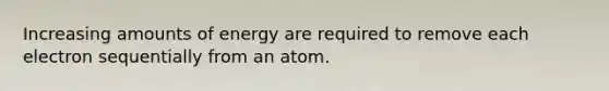 Increasing amounts of energy are required to remove each electron sequentially from an atom.