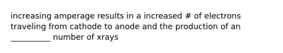 increasing amperage results in a increased # of electrons traveling from cathode to anode and the production of an __________ number of xrays