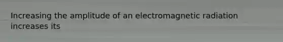 Increasing the amplitude of an electromagnetic radiation increases its