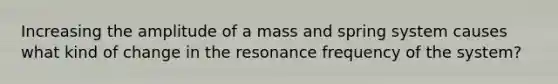 Increasing the amplitude of a mass and spring system causes what kind of change in the resonance frequency of the system?