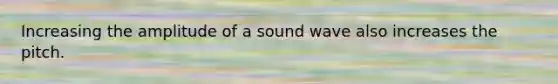 Increasing the amplitude of a sound wave also increases the pitch.