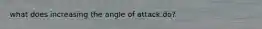 what does increasing the angle of attack do?