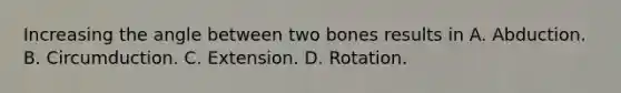 Increasing the angle between two bones results in A. Abduction. B. Circumduction. C. Extension. D. Rotation.