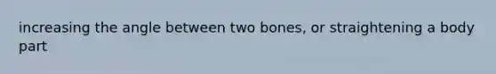 increasing the angle between two bones, or straightening a body part