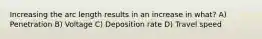 Increasing the arc length results in an increase in what? A) Penetration B) Voltage C) Deposition rate D) Travel speed