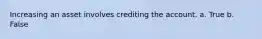 Increasing an asset involves crediting the account. a. True b. False