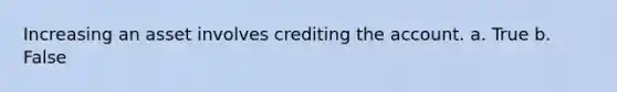 Increasing an asset involves crediting the account. a. True b. False