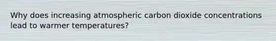 Why does increasing atmospheric carbon dioxide concentrations lead to warmer temperatures?