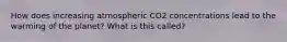 How does increasing atmospheric CO2 concentrations lead to the warming of the planet? What is this called?